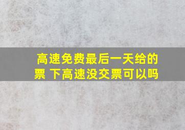 高速免费最后一天给的票 下高速没交票可以吗